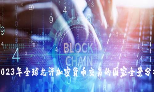 2023年全球允许加密货币交易的国家全景分析