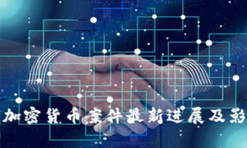 : 美国加密货币案件最新进展及影响分析