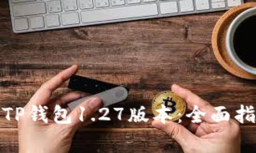 : 如何下载和使用TP钱包1.27版本：全面指南与常见问题解答