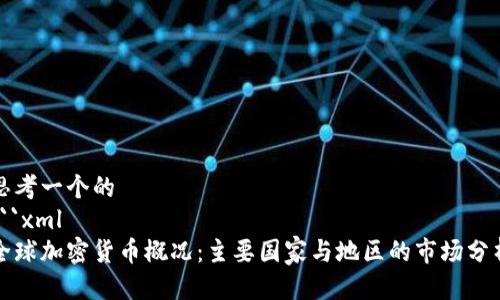 思考一个的
```xml
全球加密货币概况：主要国家与地区的市场分析