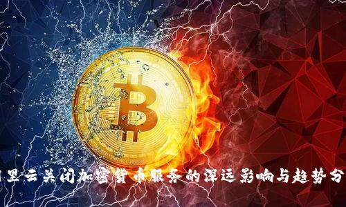 阿里云关闭加密货币服务的深远影响与趋势分析