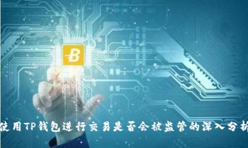 使用TP钱包进行交易是否会被监管的深入分析