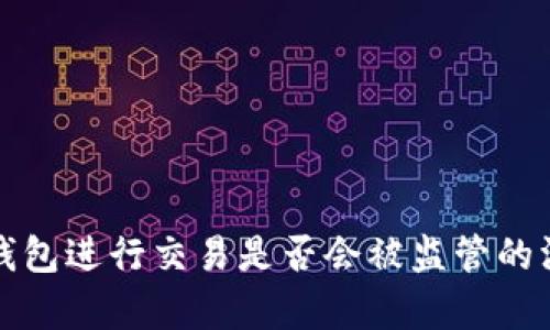 使用TP钱包进行交易是否会被监管的深入分析