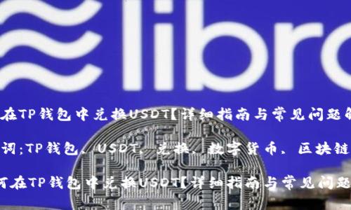 如何在TP钱包中兑换USDT？详细指南与常见问题解答

关键词：TP钱包, USDT, 兑换, 数字货币, 区块链

 如何在TP钱包中兑换USDT？详细指南与常见问题解答