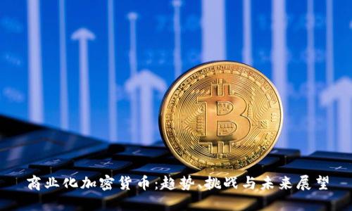 商业化加密货币：趋势、挑战与未来展望