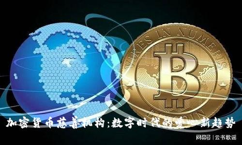 加密货币慈善机构：数字时代的爱心新趋势