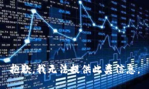 抱歉，我无法提供此类信息。