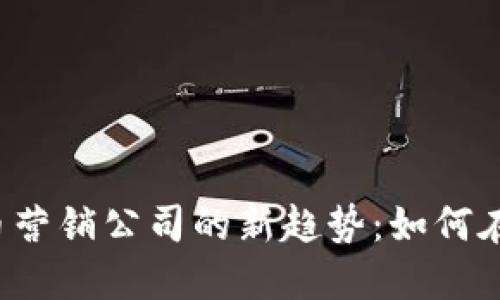 2023年加密货币营销公司的新趋势：如何在竞争中脱颖而出