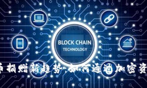 全球加密货币捐赠新趋势：如何通过加密资产援助他国？