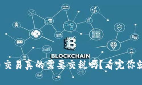 加密货币交易真的需要交税吗？看完你就明白了！