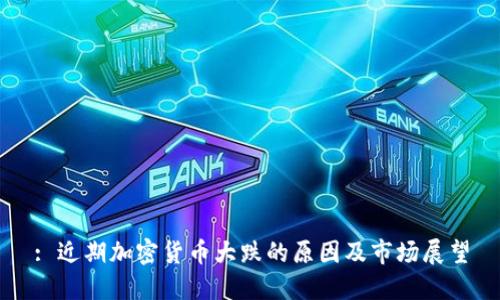 : 近期加密货币大跌的原因及市场展望