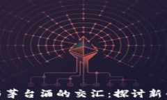 加密货币与茅台酒的交汇：探讨新兴投资机会