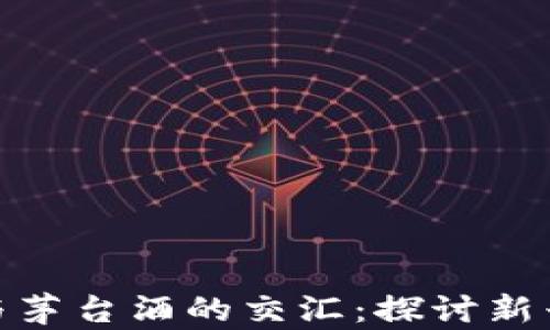 
加密货币与茅台酒的交汇：探讨新兴投资机会