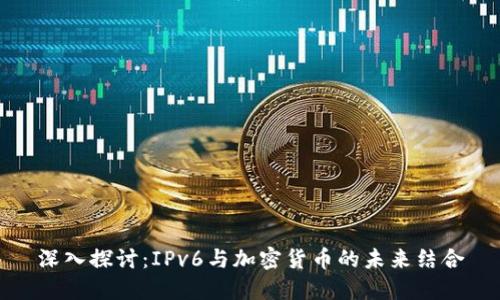 深入探讨：IPv6与加密货币的未来结合