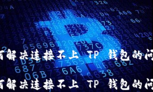 
如何解决连接不上 TP 钱包的问题？

如何解决连接不上 TP 钱包的问题？